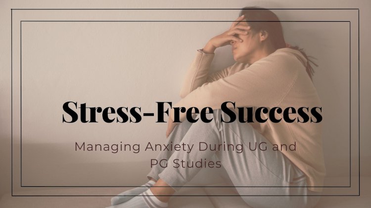 Stress-Free Success: Managing Anxiety During UG and PG Studies