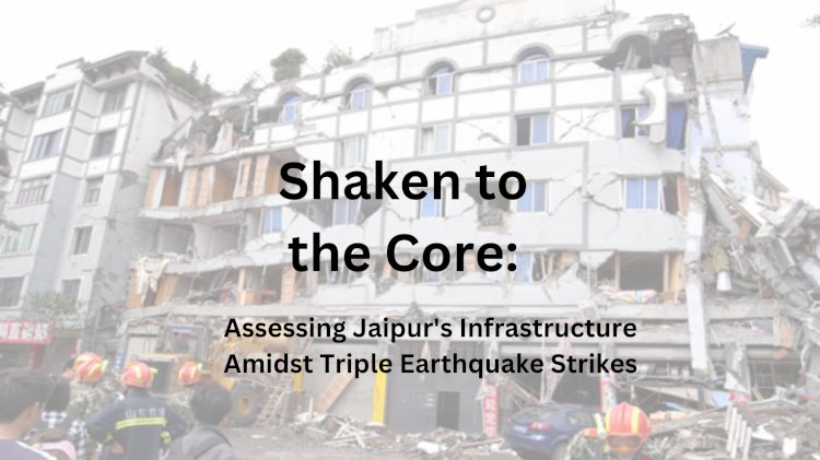 Shaken to the Core: Assessing Jaipur's Infrastructure Amidst Triple Earthquake Strikes