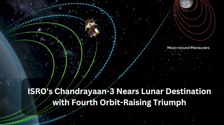 "ISRO's Chandrayaan-3 Nears Lunar Destination with Fourth Orbit-Raising Triumph"