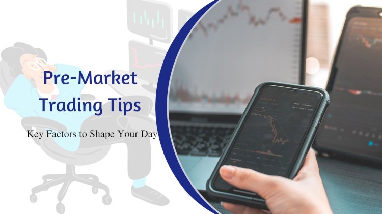 Pre-Market Trading Tips: Key Factors to Shape Your Day