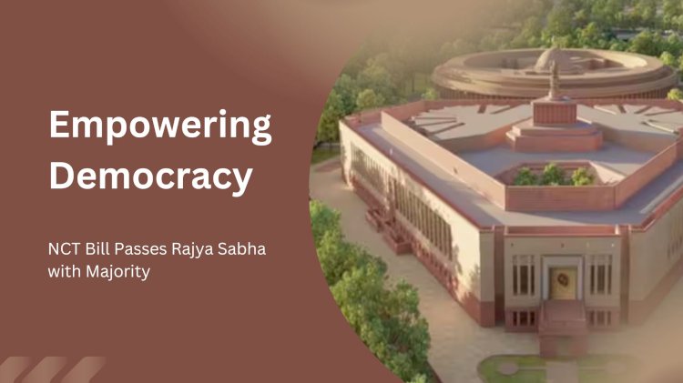 Empowering Democracy: NCT Bill Passes Rajya Sabha with Majority