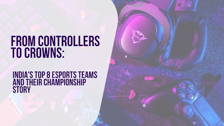 From Controllers to Crowns: India's Top 8 Esports Teams and Their Championship Story