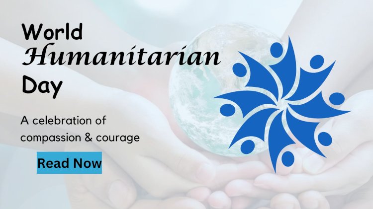 World Humanitarian Day: A Celebration of Compassion and Courage