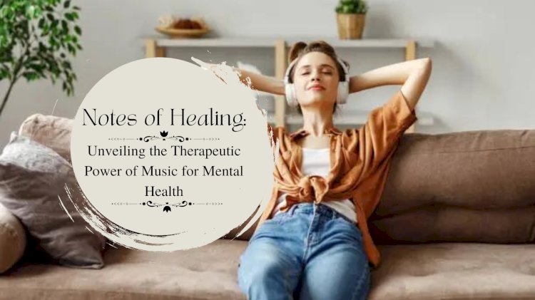 Notes of Healing: Unveiling the Therapeutic Power of Music for Mental Health