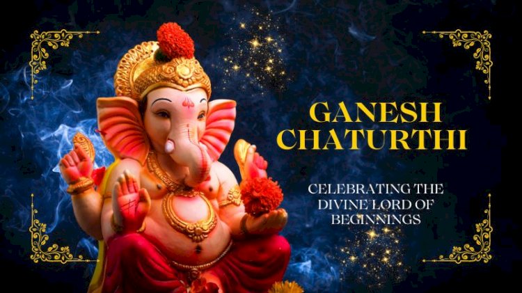 Ganesh Chaturthi: Celebrating the Divine Lord of Beginnings