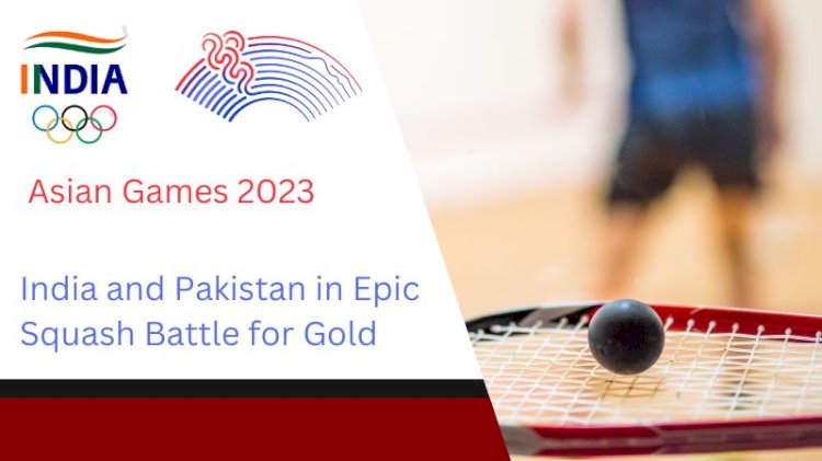 Asian Games 2023: India and Pakistan in Epic Squash Battle for Gold